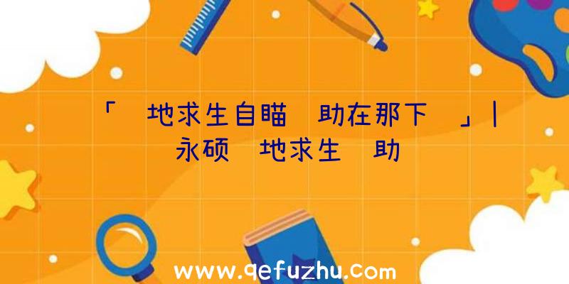 「绝地求生自瞄辅助在那下载」|永硕绝地求生辅助